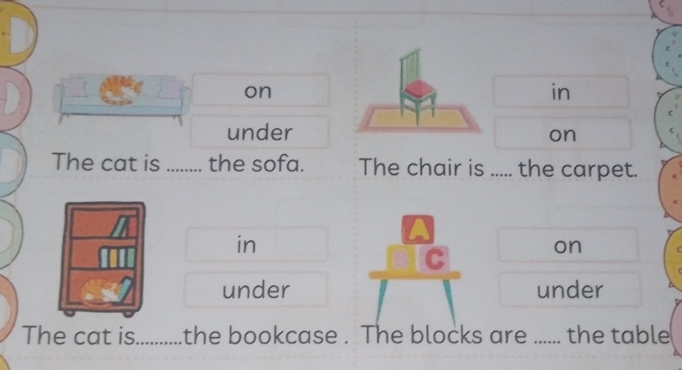 on 
in 
underon 
The cat is _the sofa. The chair is ..... the carpet. 
in 
C 
on 
under under 
The cat is_ .the bookcase . The blocks are ...... the table