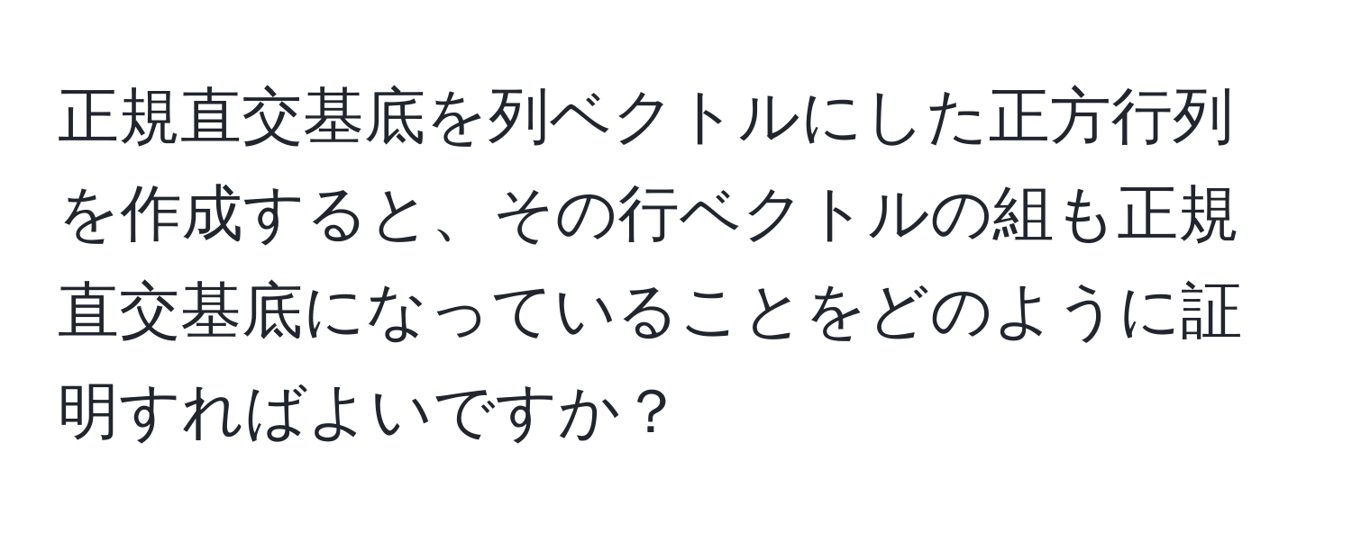 正規直交基底を列ベクトルにした正方行列を作成すると、その行ベクトルの組も正規直交基底になっていることをどのように証明すればよいですか？