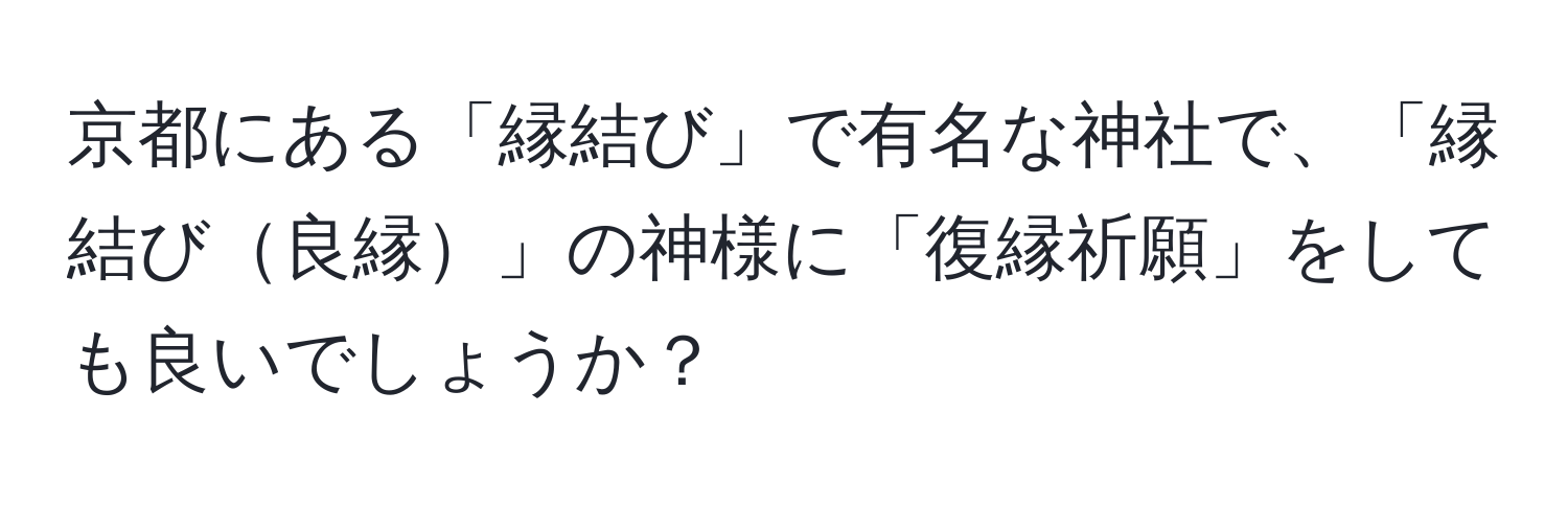 京都にある「縁結び」で有名な神社で、「縁結び良縁」の神様に「復縁祈願」をしても良いでしょうか？