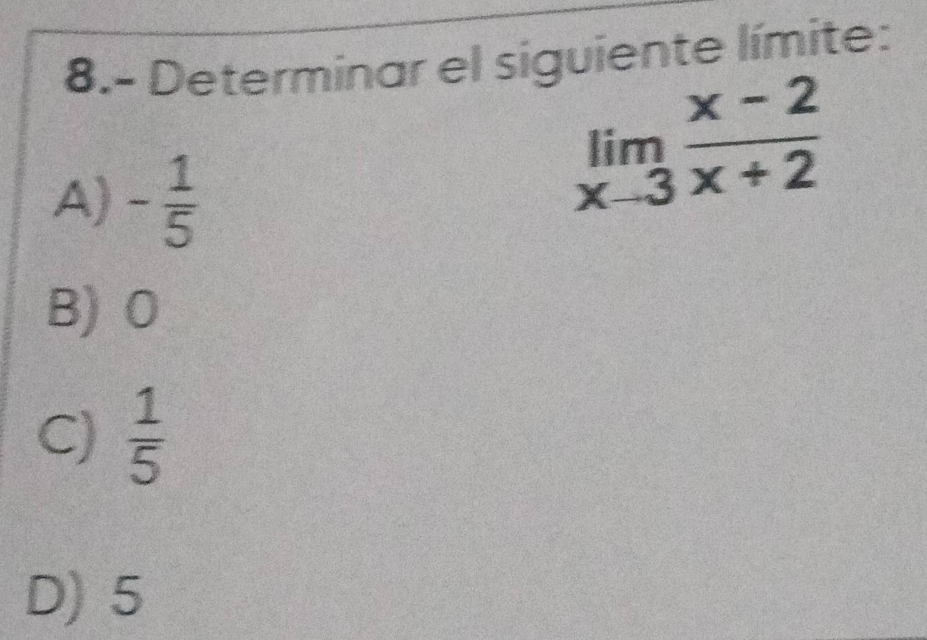 8.- Determinar el siguiente límite:
A) - 1/5 
limlimits _xto 3 (x-2)/x+2 
B) 0
C)  1/5 
D) 5