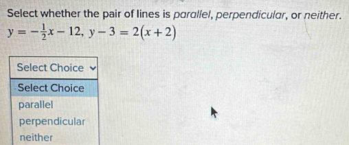 Select whether the pair of lines is parallel, perpendicular, or neither.
y=- 1/2 x-12, y-3=2(x+2)