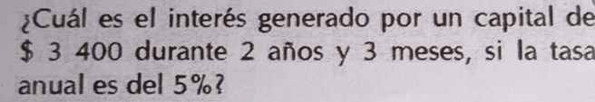 ¿Cuál es el interés generado por un capital de
$ 3 400 durante 2 años y 3 meses, si la tasa 
anual es del 5%?