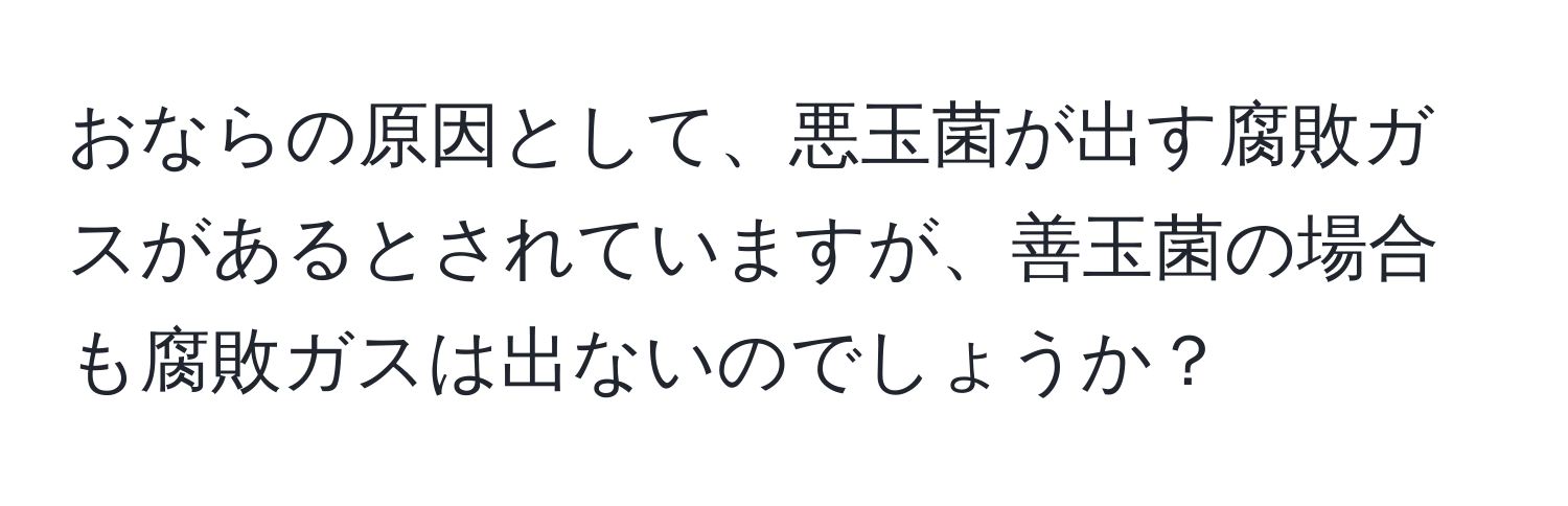 おならの原因として、悪玉菌が出す腐敗ガスがあるとされていますが、善玉菌の場合も腐敗ガスは出ないのでしょうか？