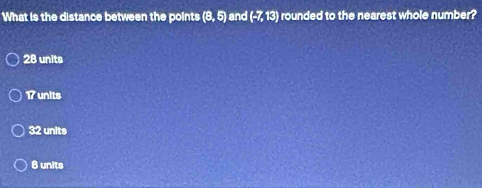 What is the distance between the points (8,5) and (-7,13) rounded to the nearest whole number?
28 units
17 units
32 units
8 units