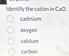 Identify the cation in CaO.
cadmium
oxygen
calcium
carbon