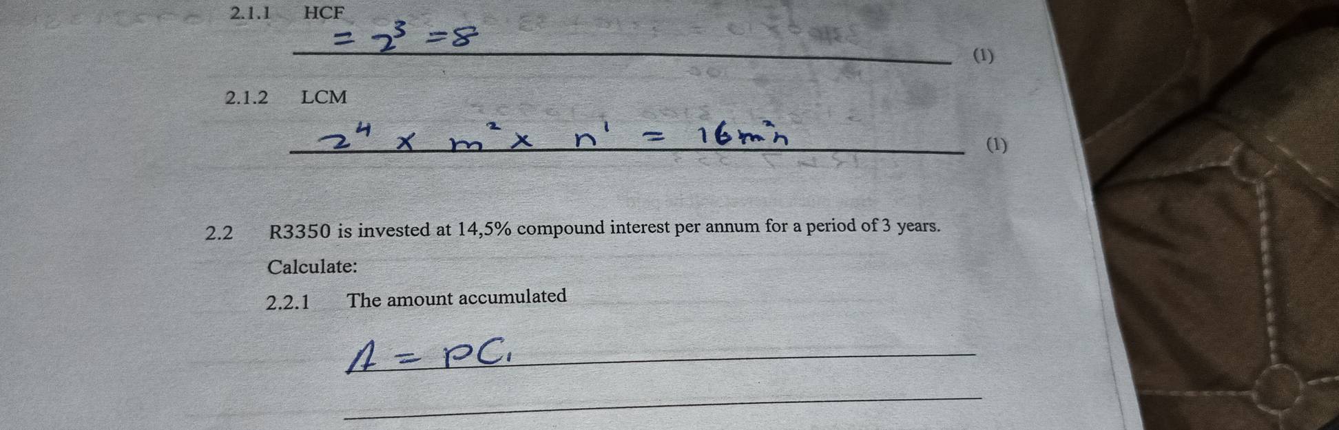 HCF 
_ 
(1) 
2.1.2 LCM 
_(1) 
2.2 R3350 is invested at 14,5% compound interest per annum for a period of 3 years. 
Calculate: 
2.2.1 The amount accumulated 
_ 
_ 
_