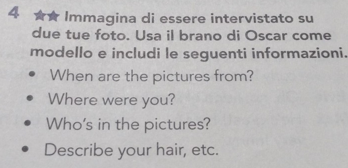 Immagina di essere intervistato su 
due tue foto. Usa il brano di Oscar come 
modello e includi le seguenti informazioni. 
When are the pictures from? 
Where were you? 
Who's in the pictures? 
Describe your hair, etc.