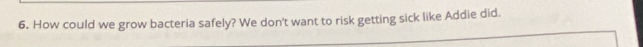 How could we grow bacteria safely? We don't want to risk getting sick like Addie did.