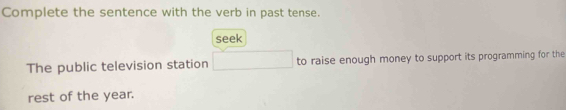 Complete the sentence with the verb in past tense. 
seek 
The public television station to raise enough money to support its programming for the 
rest of the year.