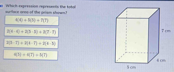 Which expression represents the total
surface area of the prism shown?
4(4)+5(5)+7(7)
2(4· 4)+2(5· 5)+2(7· 7)
2(5· 7)+2(4· 7)+2(4· 5)
4(5)+4(7)+5(7)