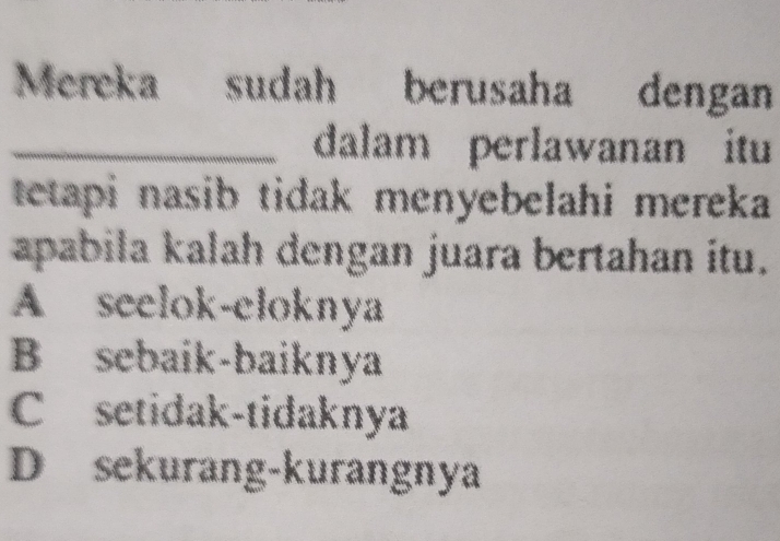 Mereka sudah berusaha dengan
_dalam perlawanan itu
tetapi nasib tidak menyebelahi mereka 
apabila kalah dengan juara bertahan itu.
A seelok-eloknya
B sebaik-baiknya
C setidak-tidaknya
D sekurang-kurangnya