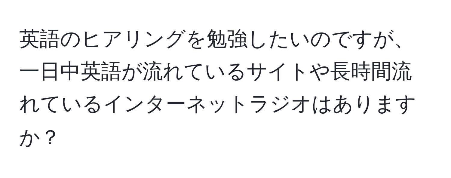 英語のヒアリングを勉強したいのですが、一日中英語が流れているサイトや長時間流れているインターネットラジオはありますか？