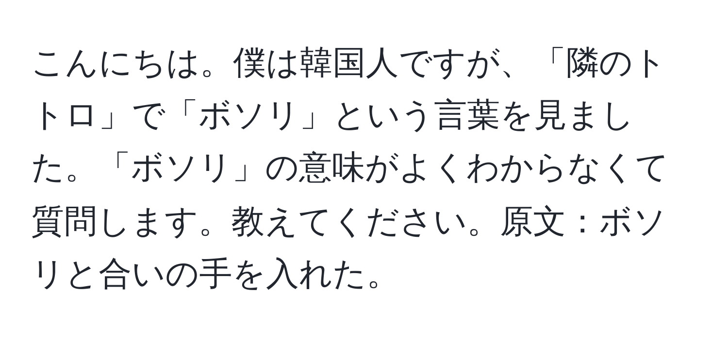 こんにちは。僕は韓国人ですが、「隣のトトロ」で「ボソリ」という言葉を見ました。「ボソリ」の意味がよくわからなくて質問します。教えてください。原文：ボソリと合いの手を入れた。