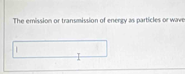 The emission or transmission of energy as particles or wave