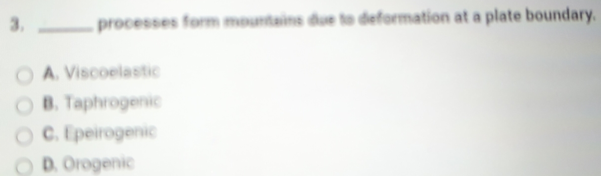 3._
processes form mountains due to deformation at a plate boundary.
A. Viscoelastic
B. Taphrogenic
C. Epeirogenic
D. Orogenic