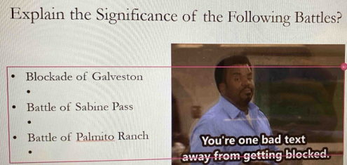Explain the Significance of the Following Battles?
Blockade of Galveston
Battle of Sabine Pass
Battle of Palmito Ranch You're one bad text
away from getting blocked.