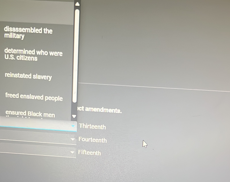 disassembled the
military
determined who were
U.S. citizens
reinstated slavery
freed enslaved people
ct amendments.
ensured Black men
Thirteenth
Fourteenth
Fifteenth