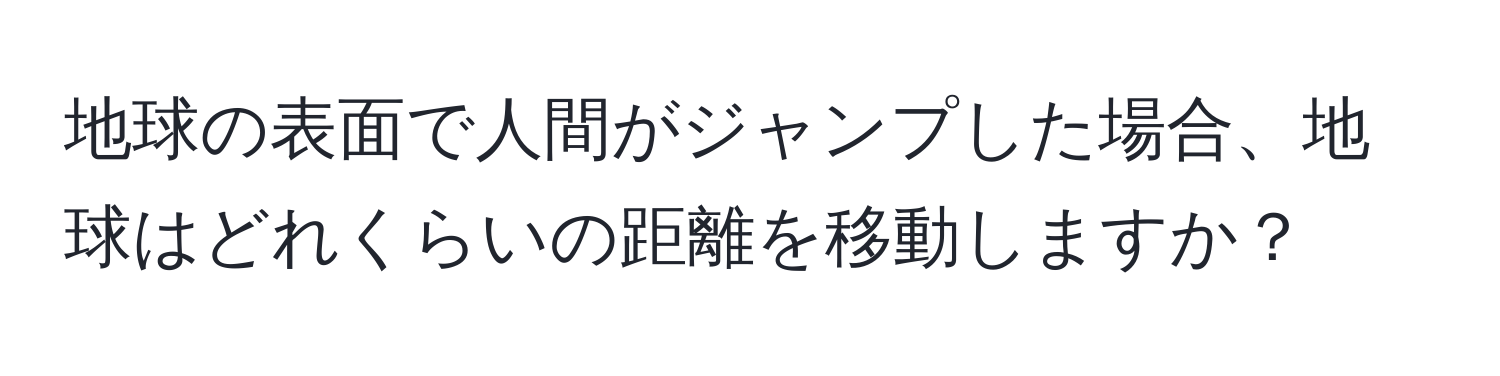 地球の表面で人間がジャンプした場合、地球はどれくらいの距離を移動しますか？