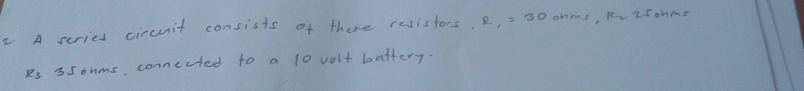 A series circuit consists of there resistors. R_1=30 ohms, Rr2sohms
k3 35 onms, connected to a 10 volt battery.