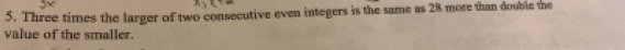 Three times the larger of two consecutive even integers is the same as 28 more than double the 
value of the smaller.