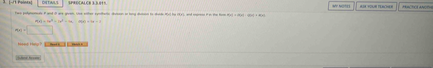 DETAILS SPRECALC8 3.3.011. MY NOTES ASK YOUR TEACHER PRACTICE ANOTHI 
Two polynomials P and D are given. Use either synthetic division or long division to divide try 1* (8) and express P in the form P(x)=D(x)· Q(x)+R(x).
P(x)=9x^3-2x^2-9x, 0(x)=9x-2
P(x)=□
Need Help? Read it Warke is it 
Submit Answer