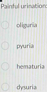 Painful urination:
oliguria
pyuria
hematuria
dysuria