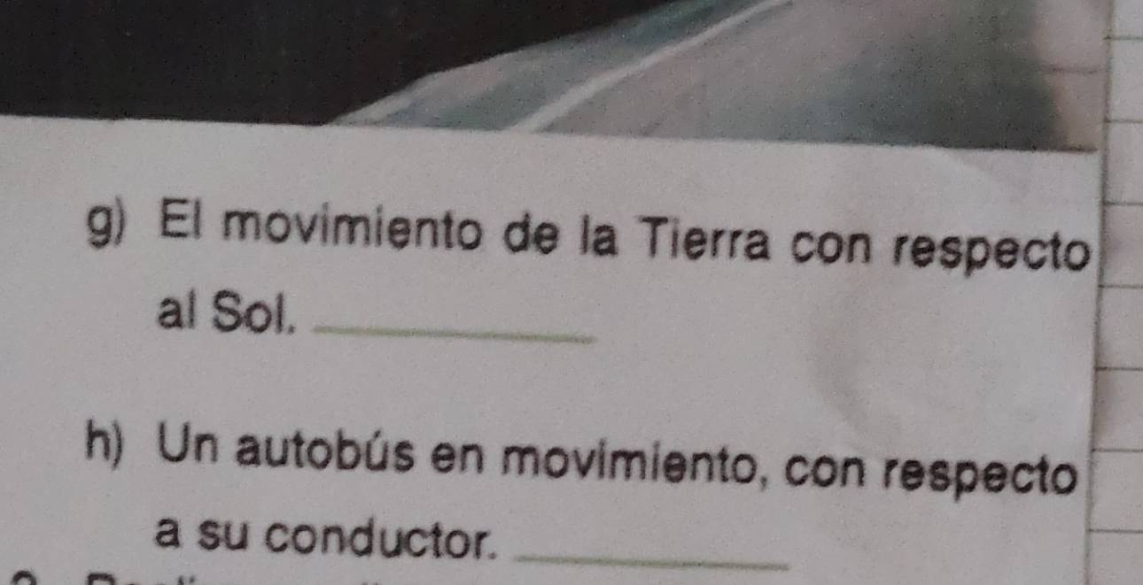 El movimiento de la Tierra con respecto 
al Sol._ 
h) Un autobús en movimiento, con respecto 
a su conductor._