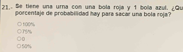 21.- Se tiene una urna con una bola roja y 1 bola azul. ¿Qu
porcentaje de probabilidad hay para sacar una bola roja?
100%
75%
0
50%