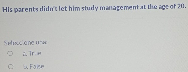 His parents didn’t let him study management at the age of 20.
Seleccione una:
a. True
b. False