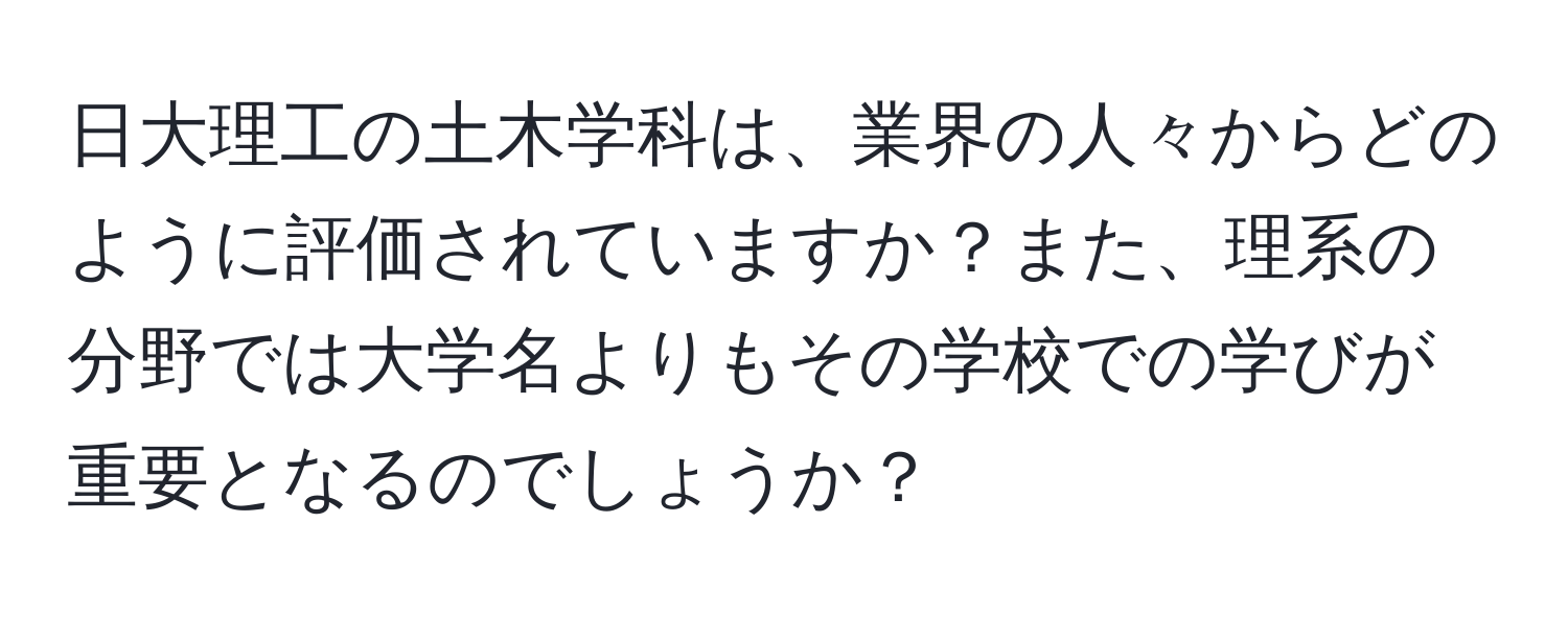 日大理工の土木学科は、業界の人々からどのように評価されていますか？また、理系の分野では大学名よりもその学校での学びが重要となるのでしょうか？