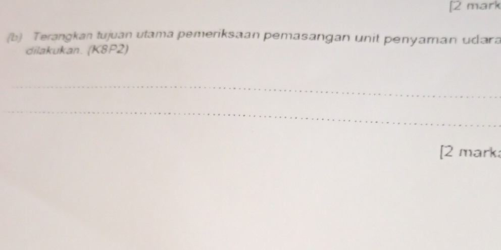 [2 mark 
(b) Terangkan tujuan utama pemeriksaan pemasangan unit penyaman udara 
dilakukan. (K8P2) 
_ 
_ 
[2 mark: