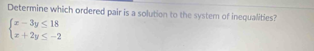 Determine which ordered pair is a solution to the system of inequalities?
beginarrayl x-3y≤ 18 x+2y≤ -2endarray.