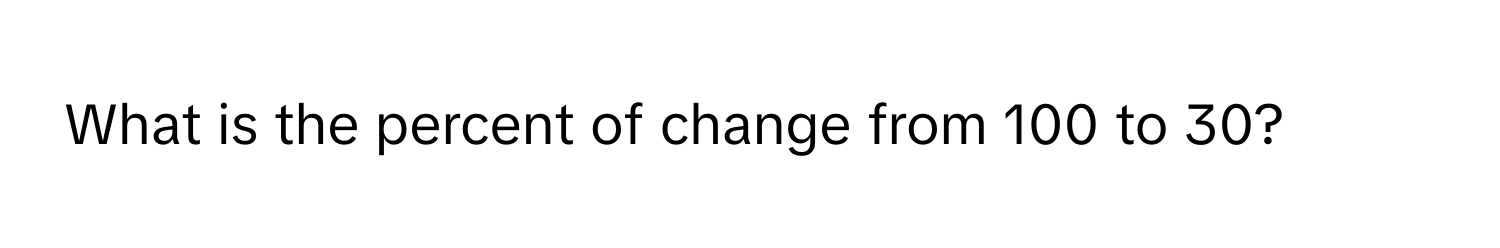 What is the percent of change from 100 to 30?