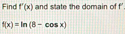 Find f'(x) and state the domain of f'.
f(x)=ln (8-cos x)