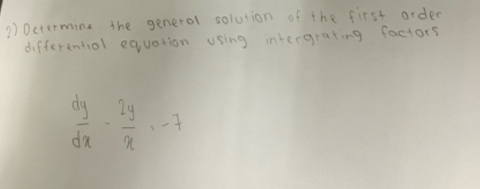 Determing the general solution of the first order 
differentol equation using intergrating factors
 dy/dx - 2y/x =-7