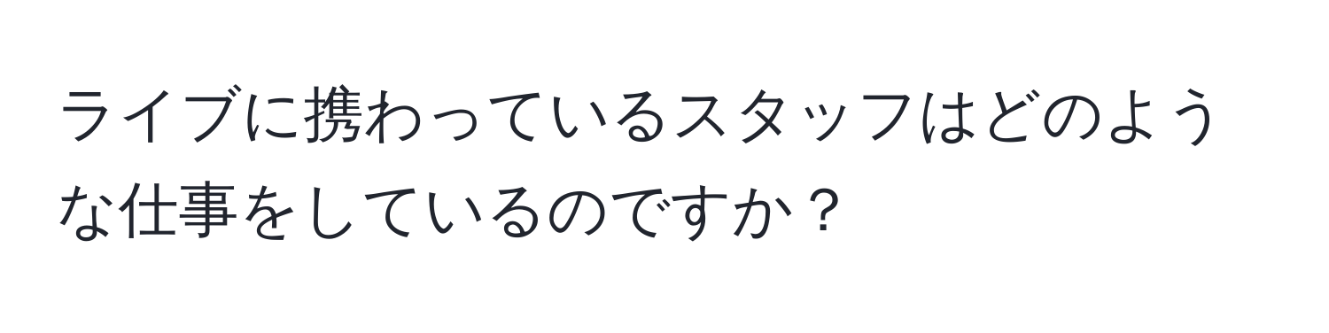 ライブに携わっているスタッフはどのような仕事をしているのですか？