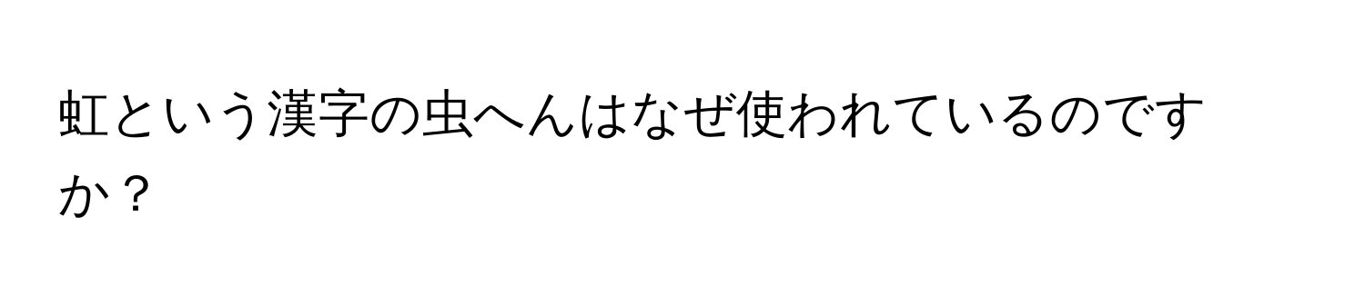 虹という漢字の虫へんはなぜ使われているのですか？