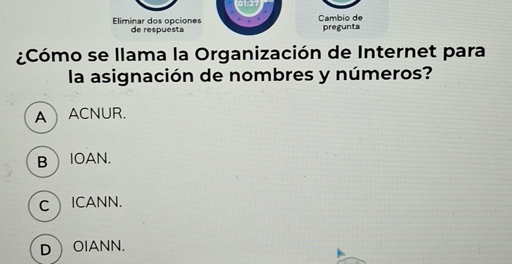 01:27
Eliminar dos opciones Cambio de
de respuesta pregunta
¿Cómo se llama la Organización de Internet para
la asignación de nombres y números?
AACNUR.
B IOAN.
CICANN.
DOIANN.