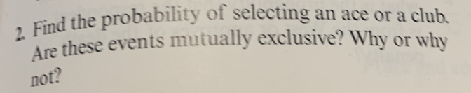 Find the probability of selecting an ace or a club. 
Are these events mutually exclusive? Why or why 
not?