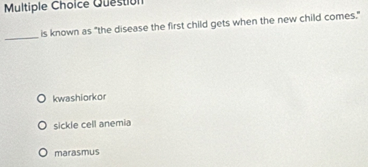 Question
_
is known as "the disease the first child gets when the new child comes."
kwashiorkor
sickle cell anemia
marasmus