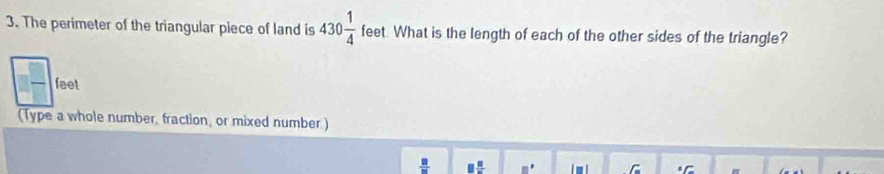 The perimeter of the triangular piece of land is 430 1/4  feet. What is the length of each of the other sides of the triangle?
□  □ /□   feet
(Type a whole number, fraction, or mixed number.)
 □ /□   □  □ /□  
C