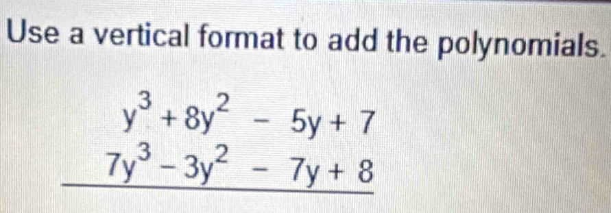 Use a vertical format to add the polynomials.
beginarrayr y^3+8y^2-5y+7 7y^3-3y^2-7y+8 hline endarray