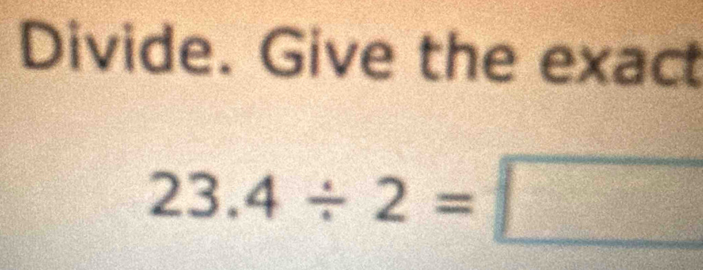 Divide. Give the exact
23.4/ 2=□