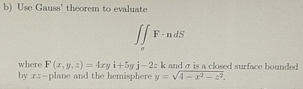 Use Gauss' theorem to evaluate
∈t ∈tlimits _sigma F· ndS
where F(x,y,z)=4xyi+5yj-2zk and σ is a closed surface bounded
by xz -plane and the hemisphere y=sqrt(4-x^2-z^2).