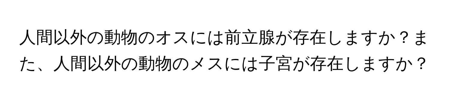人間以外の動物のオスには前立腺が存在しますか？また、人間以外の動物のメスには子宮が存在しますか？
