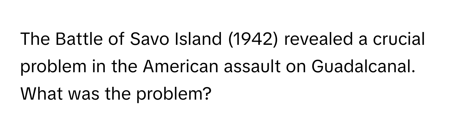 The Battle of Savo Island (1942) revealed a crucial problem in the American assault on Guadalcanal. What was the problem?