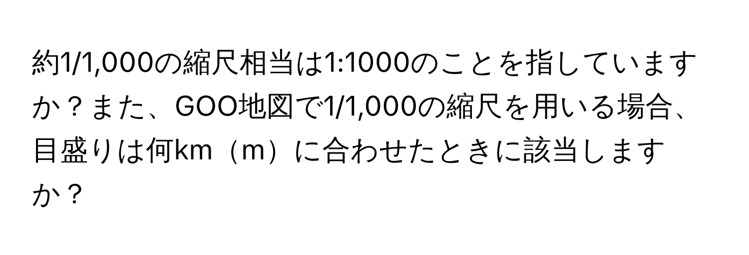 約1/1,000の縮尺相当は1:1000のことを指していますか？また、GOO地図で1/1,000の縮尺を用いる場合、目盛りは何kmmに合わせたときに該当しますか？