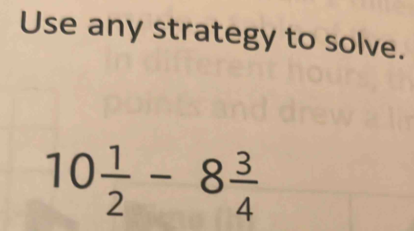 Use any strategy to solve.
10 1/2 -8 3/4 