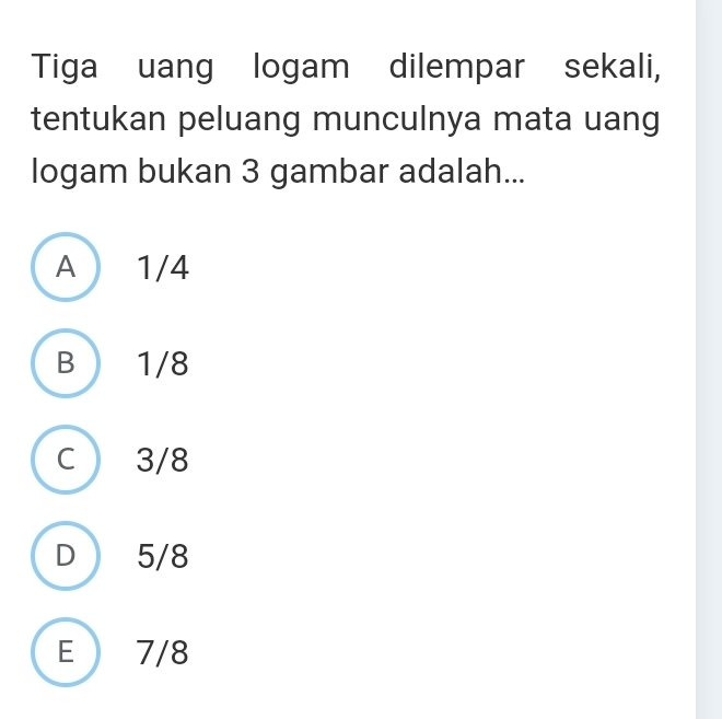 Tiga uang logam dilempar sekali,
tentukan peluang munculnya mata uang
logam bukan 3 gambar adalah...
A ) 1/4
B 1/8
C 3/8
D 5/8
E 7/8