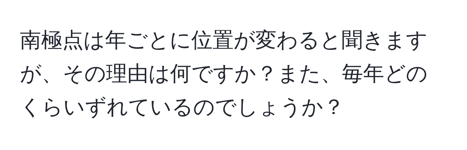 南極点は年ごとに位置が変わると聞きますが、その理由は何ですか？また、毎年どのくらいずれているのでしょうか？